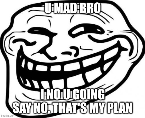 meme | U MAD BRO; I NO U GOING SAY NO, THAT'S MY PLAN | image tagged in memes,troll face | made w/ Imgflip meme maker