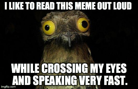 Weird Stuff I Do Potoo Meme | I LIKE TO READ THIS MEME OUT LOUD  WHILE CROSSING MY EYES AND SPEAKING VERY FAST. | image tagged in memes,weird stuff i do potoo,AdviceAnimals | made w/ Imgflip meme maker
