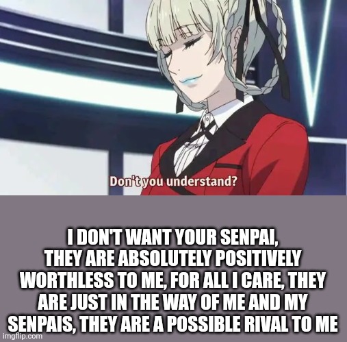 Don't you understand? | I DON'T WANT YOUR SENPAI, THEY ARE ABSOLUTELY POSITIVELY WORTHLESS TO ME, FOR ALL I CARE, THEY ARE JUST IN THE WAY OF ME AND MY SENPAIS, THEY ARE A POSSIBLE RIVAL TO ME | image tagged in don't you understand | made w/ Imgflip meme maker