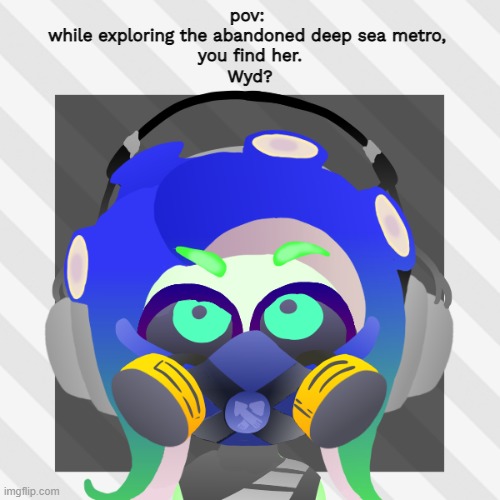 Normal rules apply! some knowledge of Splatoon 2 is needed! ^^; | pov: 
while exploring the abandoned deep sea metro, 
you find her.
Wyd? | made w/ Imgflip meme maker