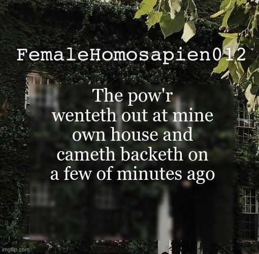 FemaleHomosapien012 | The pow'r wenteth out at mine own house and cameth backeth on a few of minutes ago | image tagged in femalehomosapien012 | made w/ Imgflip meme maker