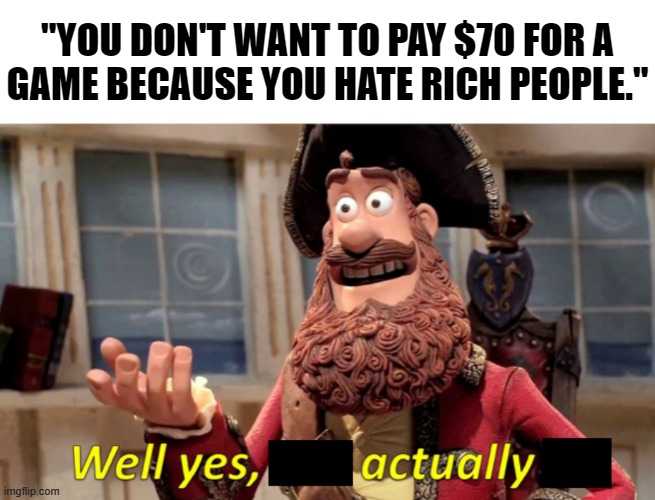 The executives made it that way.  They don't care about you.  They only care about getting in your pocket. | "YOU DON'T WANT TO PAY $70 FOR A
GAME BECAUSE YOU HATE RICH PEOPLE." | image tagged in well yes actually | made w/ Imgflip meme maker