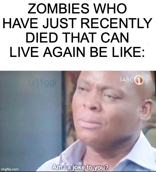 am I a joke to you | ZOMBIES WHO HAVE JUST RECENTLY DIED THAT CAN LIVE AGAIN BE LIKE: | image tagged in am i a joke to you | made w/ Imgflip meme maker