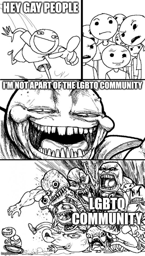 This is the lgbtq community in a nutshell | HEY GAY PEOPLE; I'M NOT APART OF THE LGBTQ COMMUNITY; LGBTQ COMMUNITY | image tagged in memes,hey internet | made w/ Imgflip meme maker