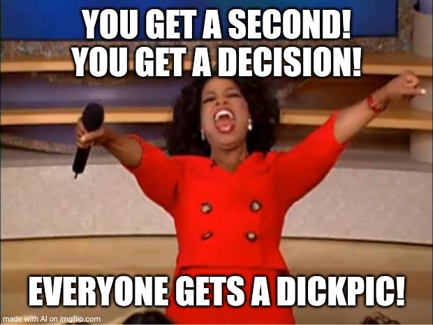 Oprah You Get A Meme | YOU GET A SECOND! YOU GET A DECISION! EVERYONE GETS A DICKPIC! | image tagged in memes,oprah you get a,ai meme | made w/ Imgflip meme maker