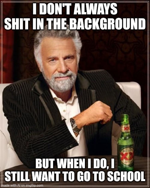 The Most Interesting Man In The World Meme | I DON'T ALWAYS SHIT IN THE BACKGROUND; BUT WHEN I DO, I STILL WANT TO GO TO SCHOOL | image tagged in memes,the most interesting man in the world | made w/ Imgflip meme maker