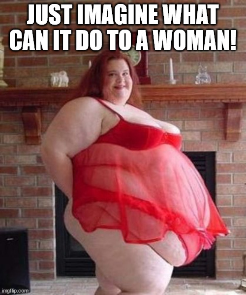 Obese Woman | JUST IMAGINE WHAT CAN IT DO TO A WOMAN! | image tagged in obese woman | made w/ Imgflip meme maker