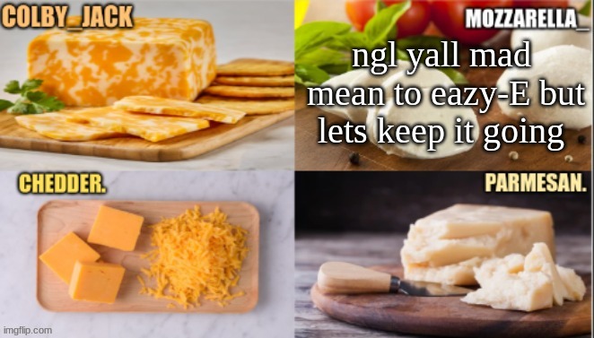 cheese | ngl yall mad  mean to eazy-E but lets keep it going | image tagged in cheese | made w/ Imgflip meme maker