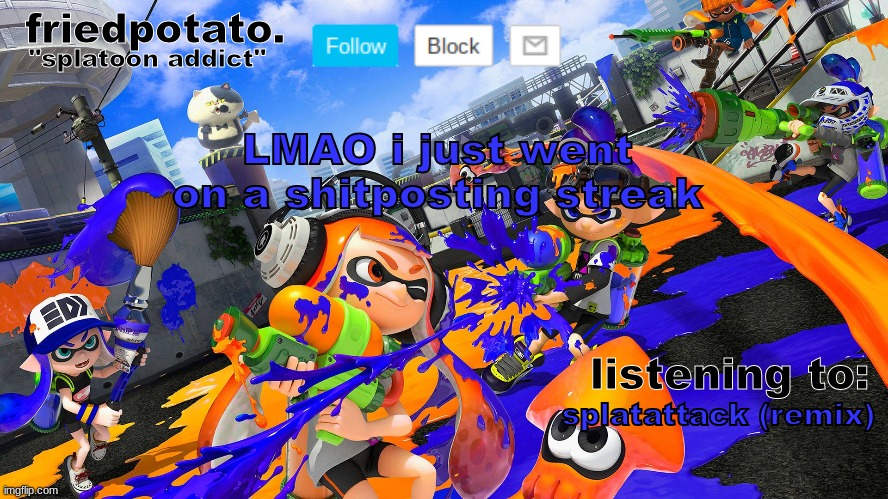Friedpotato's announcement temp (splatoon ver.) | LMAO i just went on a shitposting streak; splatattack (remix) | image tagged in friedpotato's announcement temp splatoon ver | made w/ Imgflip meme maker