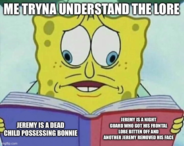 cross eyed spongebob | ME TRYNA UNDERSTAND THE LORE JEREMY IS A DEAD CHILD POSSESSING BONNIE JEREMY IS A NIGHT GUARD WHO GOT HIS FRONTAL LOBE BITTEN OFF AND ANOTHE | image tagged in cross eyed spongebob | made w/ Imgflip meme maker