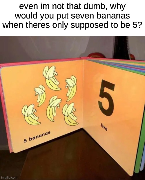 even im not that dumb, why would you put seven bananas when theres only supposed to be 5? | made w/ Imgflip meme maker