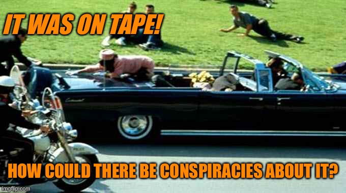 JFK Kennedy assassination Zapruder film | IT WAS ON TAPE! HOW COULD THERE BE CONSPIRACIES ABOUT IT? | image tagged in jfk kennedy assassination zapruder film | made w/ Imgflip meme maker