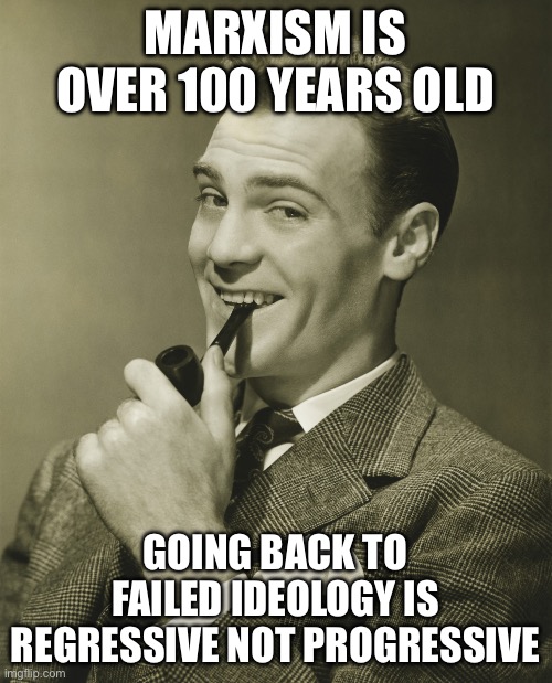 Smug | MARXISM IS OVER 100 YEARS OLD GOING BACK TO FAILED IDEOLOGY IS REGRESSIVE NOT PROGRESSIVE | image tagged in smug | made w/ Imgflip meme maker