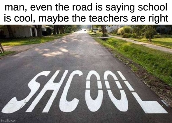 man, even the road is saying school is cool, maybe the teachers are right | made w/ Imgflip meme maker