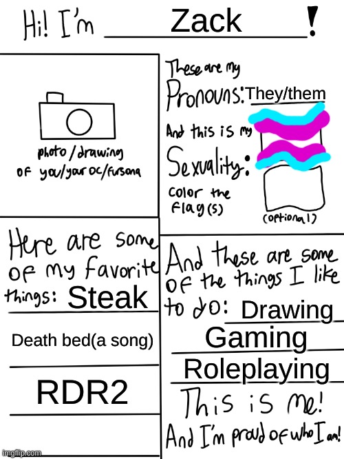 Lgbtq stream account profile | Zack; They/them; Steak; Drawing; Death bed(a song); Gaming; Roleplaying; RDR2 | image tagged in lgbtq stream account profile | made w/ Imgflip meme maker