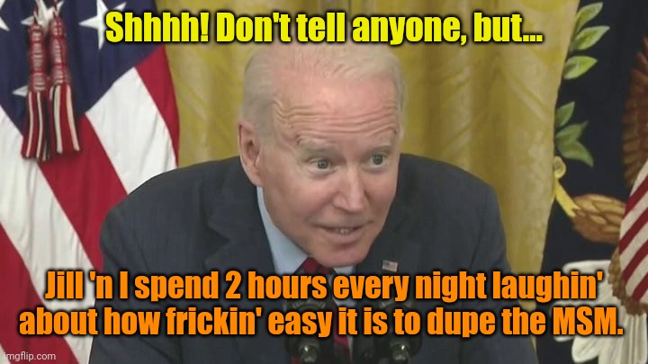 Joke's on you, MSM! | Shhhh! Don't tell anyone, but... Jill 'n I spend 2 hours every night laughin' about how frickin' easy it is to dupe the MSM. | made w/ Imgflip meme maker