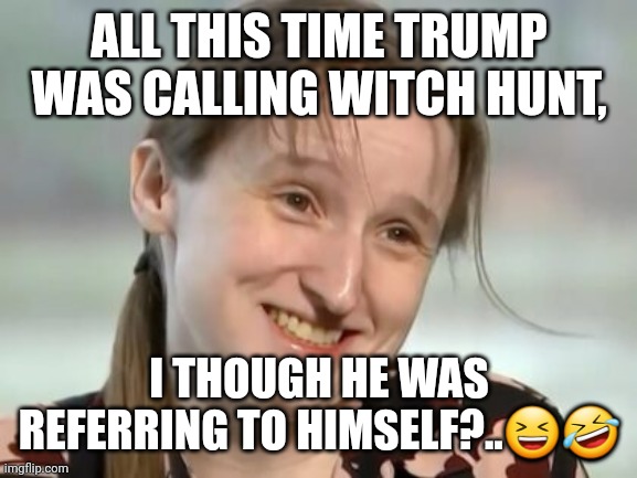 Emily Kohrs | ALL THIS TIME TRUMP WAS CALLING WITCH HUNT, I THOUGH HE WAS REFERRING TO HIMSELF?..😆🤣 | image tagged in emily kohrs | made w/ Imgflip meme maker