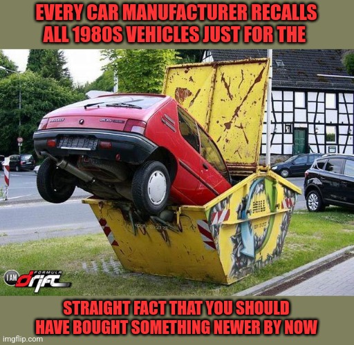 Piece of shiat car | EVERY CAR MANUFACTURER RECALLS ALL 1980S VEHICLES JUST FOR THE; STRAIGHT FACT THAT YOU SHOULD HAVE BOUGHT SOMETHING NEWER BY NOW | image tagged in funny car crash | made w/ Imgflip meme maker