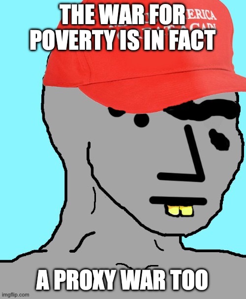 MAGA NPC | THE WAR FOR POVERTY IS IN FACT A PROXY WAR TOO | image tagged in maga npc | made w/ Imgflip meme maker