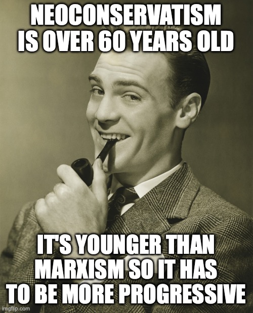 Smug | NEOCONSERVATISM IS OVER 60 YEARS OLD IT'S YOUNGER THAN MARXISM SO IT HAS TO BE MORE PROGRESSIVE | image tagged in smug | made w/ Imgflip meme maker