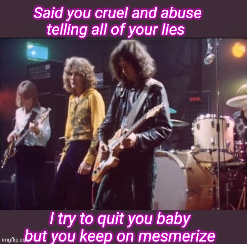Dazed and Confused | Said you cruel and abuse telling all of your lies; I try to quit you baby but you keep on mesmerize | image tagged in led zeppelin,rock concert,classic rock | made w/ Imgflip meme maker