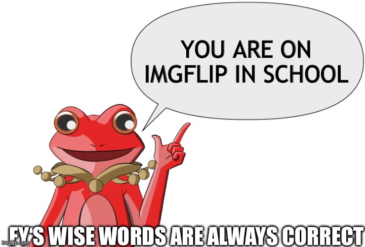 Fy‘s wise words | YOU ARE ON IMGFLIP IN SCHOOL; FY‘S WISE WORDS ARE ALWAYS CORRECT | image tagged in fy's wise words,memes,funny,funny memes,school | made w/ Imgflip meme maker