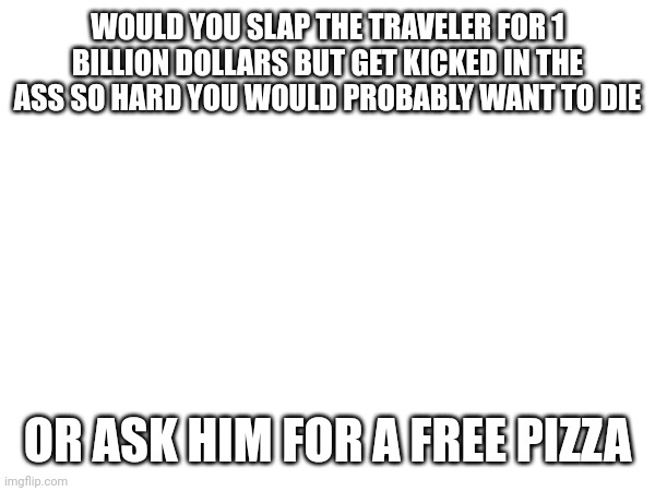 He would probably hit you so hard you would see all Realities for a split second | WOULD YOU SLAP THE TRAVELER FOR 1 BILLION DOLLARS BUT GET KICKED IN THE ASS SO HARD YOU WOULD PROBABLY WANT TO DIE; OR ASK HIM FOR A FREE PIZZA | made w/ Imgflip meme maker