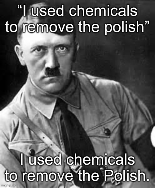 Adolf Hitler | “I used chemicals to remove the polish”; I used chemicals to remove the Polish. | image tagged in adolf hitler | made w/ Imgflip meme maker