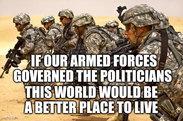 Military  | IF OUR ARMED FORCES GOVERNED THE POLITICIANS; THIS WORLD WOULD BE A BETTER PLACE TO LIVE | image tagged in military | made w/ Imgflip meme maker