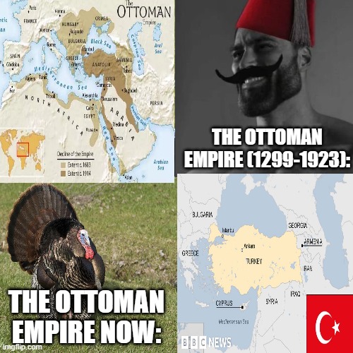 Ottoman Empire Meme | THE OTTOMAN EMPIRE (1299-1923):; THE OTTOMAN EMPIRE NOW: | image tagged in memes | made w/ Imgflip meme maker