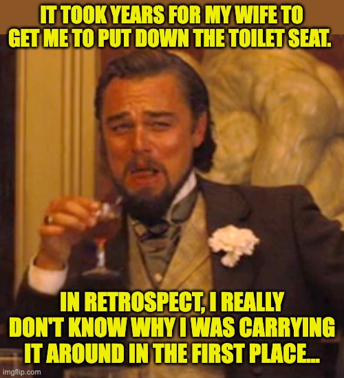 Bad habits | IT TOOK YEARS FOR MY WIFE TO GET ME TO PUT DOWN THE TOILET SEAT. IN RETROSPECT, I REALLY DON'T KNOW WHY I WAS CARRYING IT AROUND IN THE FIRST PLACE... | image tagged in memes,laughing leo | made w/ Imgflip meme maker