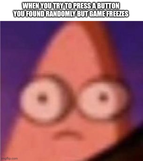oh no | WHEN YOU TRY TO PRESS A BUTTON YOU FOUND RANDOMLY BUT GAME FREEZES | image tagged in eyes wide patrick,gaming,button | made w/ Imgflip meme maker