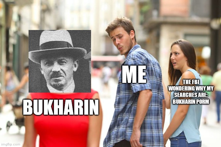 Prob won't relate to it. | ME; THE FBI WONDERING WHY MY SEARCHES ARE: BUKHARIN PORM; BUKHARIN | image tagged in memes,distracted boyfriend | made w/ Imgflip meme maker