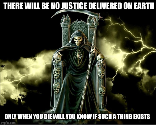 Justice | THERE WILL BE NO JUSTICE DELIVERED ON EARTH; ONLY WHEN YOU DIE WILL YOU KNOW IF SUCH A THING EXISTS | image tagged in death | made w/ Imgflip meme maker