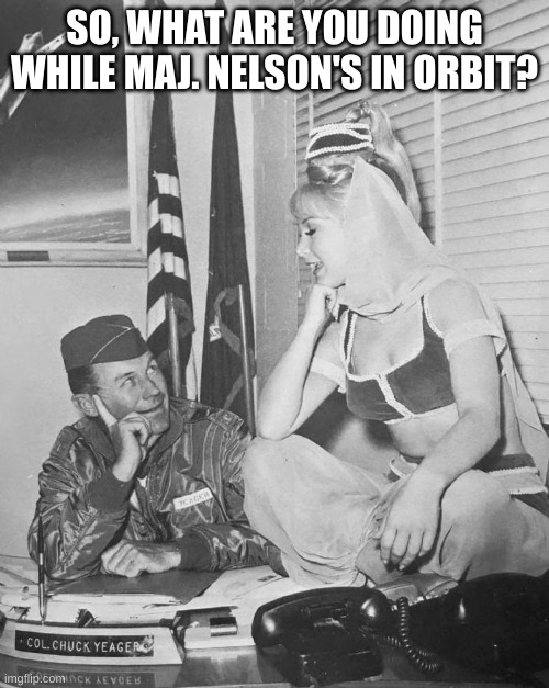 jeannie | SO, WHAT ARE YOU DOING WHILE MAJ. NELSON'S IN ORBIT? | image tagged in funny memes | made w/ Imgflip meme maker