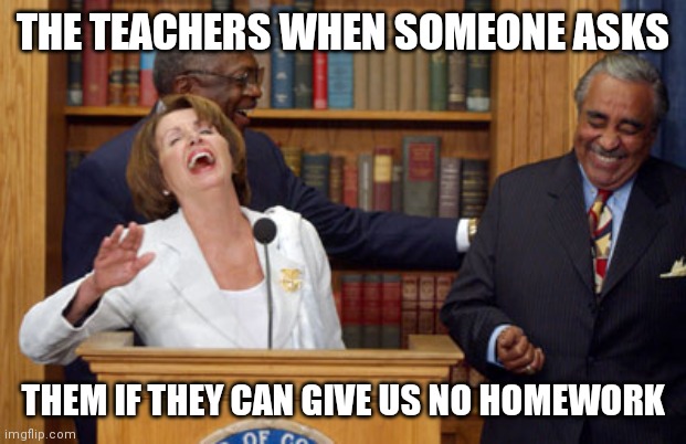 Poor student.... poor student | THE TEACHERS WHEN SOMEONE ASKS; THEM IF THEY CAN GIVE US NO HOMEWORK | image tagged in nancy pelosi laughing | made w/ Imgflip meme maker