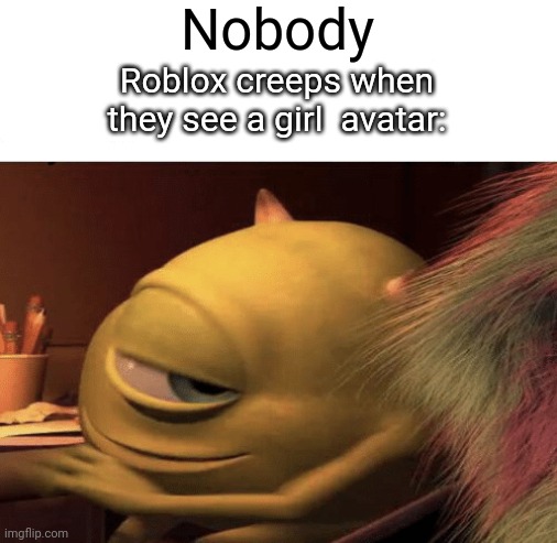 True | Nobody; Roblox creeps when they see a girl  avatar: | image tagged in mike wazowski turning | made w/ Imgflip meme maker