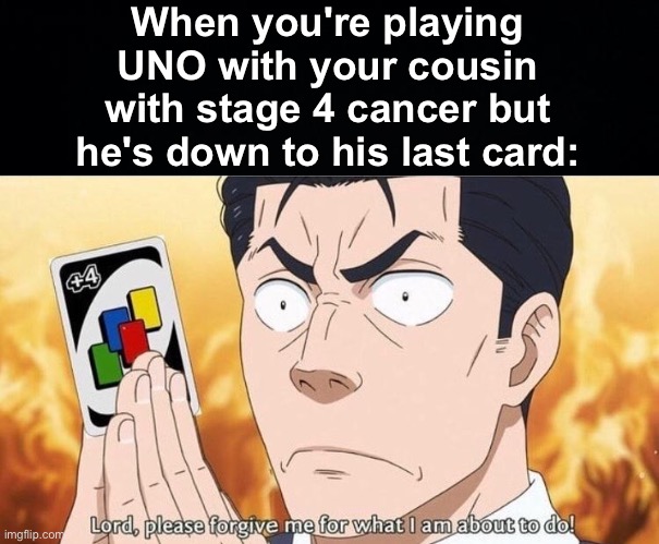 It's his last game but it's also his last card... | When you're playing UNO with your cousin with stage 4 cancer but he's down to his last card: | image tagged in memes,unfunny | made w/ Imgflip meme maker