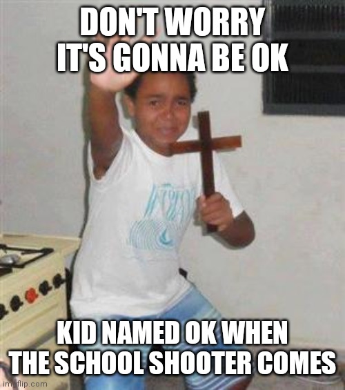 DON'T WORRY IT'S GONNA BE OK KID NAMED OK WHEN THE SCHOOL SHOOTER COMES | image tagged in scared kid | made w/ Imgflip meme maker