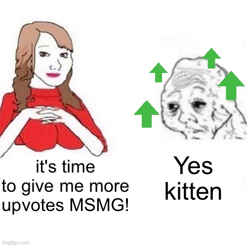 Gimme gimme gimme: https://imgflip.com/i/7ci5m7 | Yes kitten; it's time to give me more upvotes MSMG! | image tagged in yes honey,memes,unfunny | made w/ Imgflip meme maker