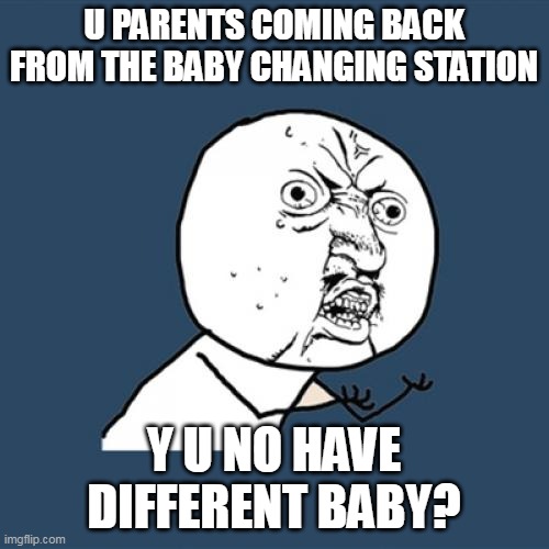 Y U No Meme | U PARENTS COMING BACK FROM THE BABY CHANGING STATION; Y U NO HAVE DIFFERENT BABY? | image tagged in memes,y u no,meme | made w/ Imgflip meme maker