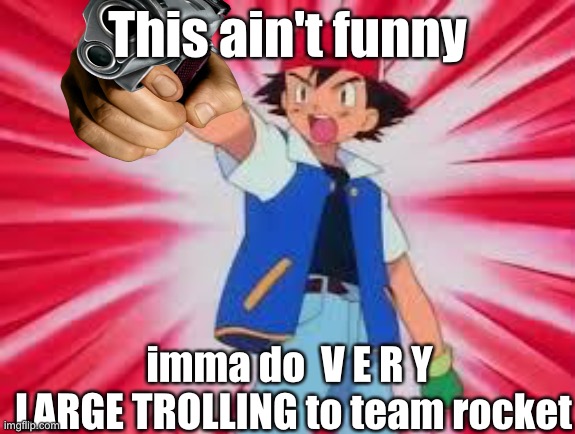 Pokemon | This ain't funny; imma do  V E R Y  LARGE TROLLING to team rocket | image tagged in pokemon | made w/ Imgflip meme maker