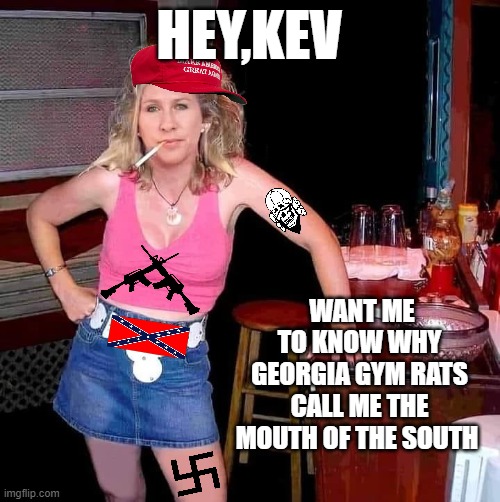 Marjorie Taylor Greene MTG on her day off hillbilly redneck | HEY,KEV WANT ME TO KNOW WHY GEORGIA GYM RATS CALL ME THE MOUTH OF THE SOUTH | image tagged in marjorie taylor greene mtg on her day off hillbilly redneck | made w/ Imgflip meme maker