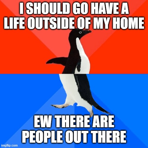 Ew people | I SHOULD GO HAVE A LIFE OUTSIDE OF MY HOME; EW THERE ARE PEOPLE OUT THERE | image tagged in memes,socially awesome awkward penguin | made w/ Imgflip meme maker