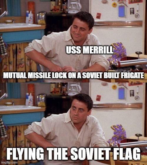 Joey meme | USS MERRILL; MUTUAL MISSILE LOCK ON A SOVIET BUILT FRIGATE; FLYING THE SOVIET FLAG | image tagged in joey meme | made w/ Imgflip meme maker