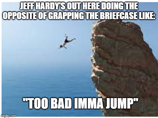 JEFF HARDY'S OUT HERE DOING THE OPPOSITE OF GRAPPING THE BRIEFCASE LIKE:; "TOO BAD IMMA JUMP" | made w/ Imgflip meme maker