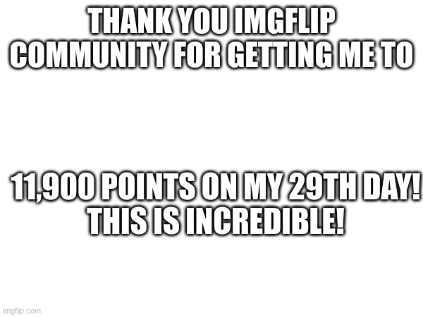 THANK YOU IMGFLIP COMMUNITY FOR GETTING ME TO; 11,900 POINTS ON MY 29TH DAY!
THIS IS INCREDIBLE! | image tagged in thank you imgflip community,subscibe to debraluce6697 | made w/ Imgflip meme maker