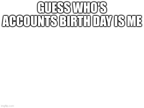 1 year old acc | GUESS WHO'S ACCOUNTS BIRTH DAY IS ME | made w/ Imgflip meme maker