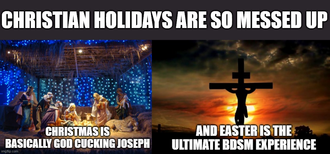 Nasty Holidays | CHRISTIAN HOLIDAYS ARE SO MESSED UP; AND EASTER IS THE ULTIMATE BDSM EXPERIENCE; CHRISTMAS IS BASICALLY GOD CUCKING JOSEPH | image tagged in nativity scene,jesus on the cross | made w/ Imgflip meme maker