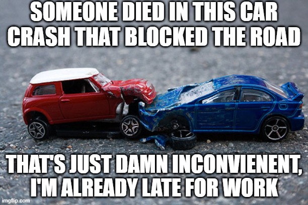 Wasting My Time | SOMEONE DIED IN THIS CAR CRASH THAT BLOCKED THE ROAD; THAT'S JUST DAMN INCONVIENENT, I'M ALREADY LATE FOR WORK | image tagged in car crash | made w/ Imgflip meme maker